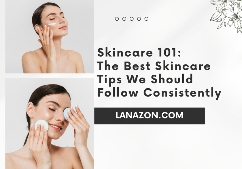 Skincare 101: The Best Skincare Tips We Should Follow Consistently